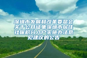 深圳市发展和改革委员会关于公开征集深圳市居住社保积分入户实施办法意见建议的公告