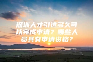 深圳人才引进多久可以完成申请？哪些人员具有申请资格？