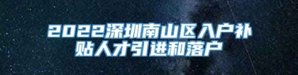 2022深圳南山区入户补贴人才引进和落户