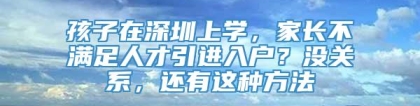 孩子在深圳上学，家长不满足人才引进入户？没关系，还有这种方法