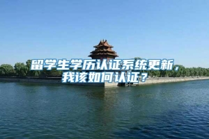 留学生学历认证系统更新，我该如何认证？