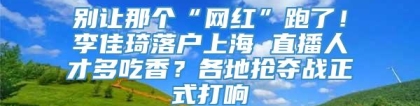 别让那个“网红”跑了！李佳琦落户上海 直播人才多吃香？各地抢夺战正式打响