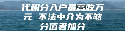 代积分入户最高收万元 不法中介为不够分值者加分