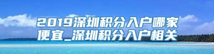 2019深圳积分入户哪家便宜_深圳积分入户相关