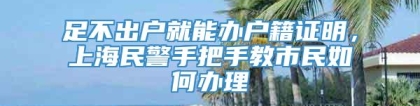 足不出户就能办户籍证明，上海民警手把手教市民如何办理