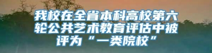 我校在全省本科高校第六轮公共艺术教育评估中被评为“一类院校”