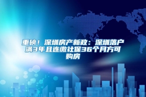 重磅！深圳房产新政：深圳落户满3年且连缴社保36个月方可购房