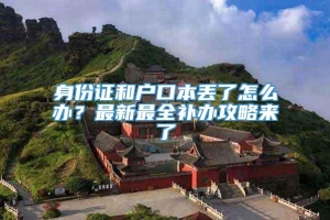 身份证和户口本丢了怎么办？最新最全补办攻略来了