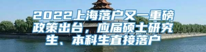 2022上海落户又一重磅政策出台，应届硕士研究生、本科生直接落户