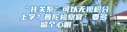 “托关系”可以无视积分上学？普陀检察官：要多留个心眼……