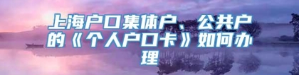 上海户口集体户、公共户的《个人户口卡》如何办理