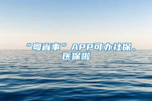 “粤省事”APP可办社保、医保啦