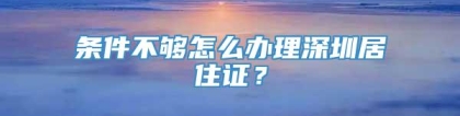 条件不够怎么办理深圳居住证？