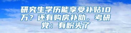 研究生学历能享受补贴10万？还有购房补助，考研党：有盼头了