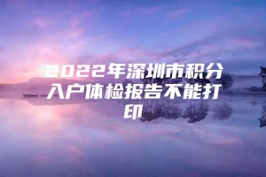 2022年深圳市积分入户体检报告不能打印