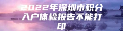 2022年深圳市积分入户体检报告不能打印