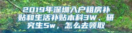 2019年深圳入户租房补贴和生活补贴本科3W、研究生5w，怎么去领取