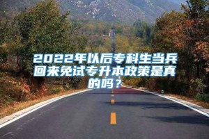 2022年以后专科生当兵回来免试专升本政策是真的吗？