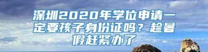 深圳2020年学位申请一定要孩子身份证吗？趁暑假赶紧办了