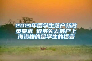 2021年留学生落户新政策要求 很多失去落户上海资格的留学生的福音