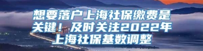 想要落户上海社保缴费是关键！及时关注2022年上海社保基数调整