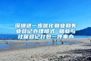 深圳进一步优化就业和失业登记办理模式 就业与社保登记打包一件事办