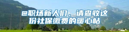 @职场新人们，请查收这份社保缴费的暖心帖→