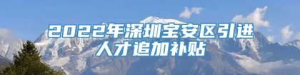 2022年深圳宝安区引进人才追加补贴