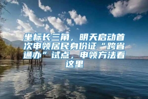 坐标长三角，明天启动首次申领居民身份证“跨省通办”试点，申领方法看这里