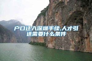 户口迁入深圳手续,人才引进需要什么条件