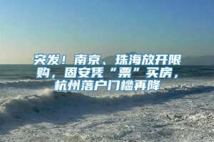 突发！南京、珠海放开限购，固安凭“票”买房，杭州落户门槛再降