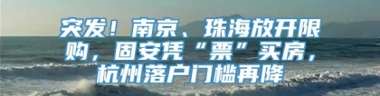 突发！南京、珠海放开限购，固安凭“票”买房，杭州落户门槛再降