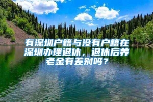 有深圳户籍与没有户籍在深圳办理退休，退休后养老金有差别吗？