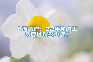 上海落户：22年你的工资要达到多少呢？