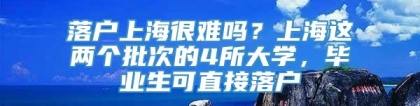 落户上海很难吗？上海这两个批次的4所大学，毕业生可直接落户