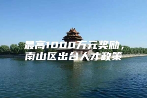 最高1000万元奖励，南山区出台人才政策