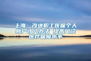 上海：改进职工医保个人账户计入办法 提高门诊医疗保障水平