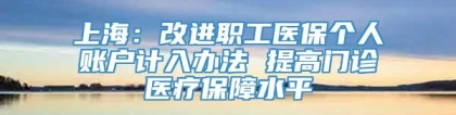 上海：改进职工医保个人账户计入办法 提高门诊医疗保障水平