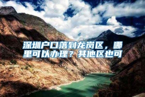 深圳户口落到龙岗区，哪里可以办理？其他区也可