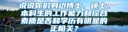 说说你们身边博士、硕士、本科生的工作能力和综合素质是否和学历有明显的正相关？