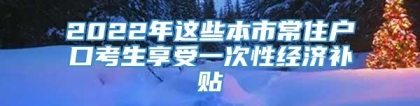 2022年这些本市常住户口考生享受一次性经济补贴