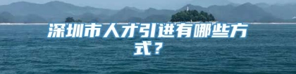 深圳市人才引进有哪些方式？