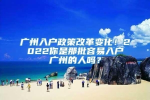 广州入户政策改革变化！2022你是那批容易入户广州的人吗？