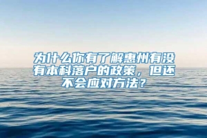 为什么你有了解惠州有没有本科落户的政策，但还不会应对方法？