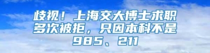 歧视！上海交大博士求职多次被拒，只因本科不是985、211