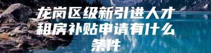 龙岗区级新引进人才租房补贴申请有什么条件