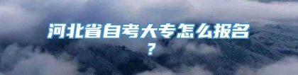 河北省自考大专怎么报名？