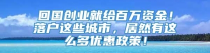 回国创业就给百万资金！落户这些城市，居然有这么多优惠政策！