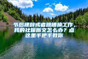 节后裸辞或者跳槽换工作，我的社保断交怎么办？点这里手把手教你