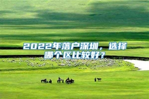 2022年落户深圳，选择哪个区比较好？